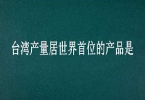 台湾产量居世界首位的产品是