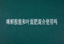 咪鲜胺能和叶面肥混合使用吗？