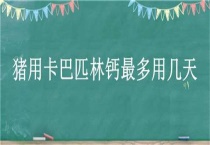 猪用卡巴匹林钙最多用几天